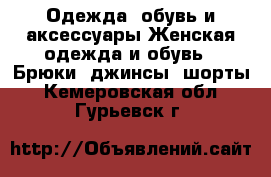 Одежда, обувь и аксессуары Женская одежда и обувь - Брюки, джинсы, шорты. Кемеровская обл.,Гурьевск г.